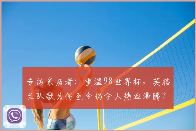 专访亲历者：重温98世界杯，英格兰队歌为何至今仍令人热血沸腾？