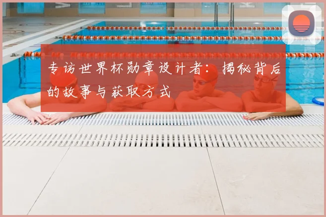 专访世界杯勋章设计者:揭秘背后的故事与获取方式