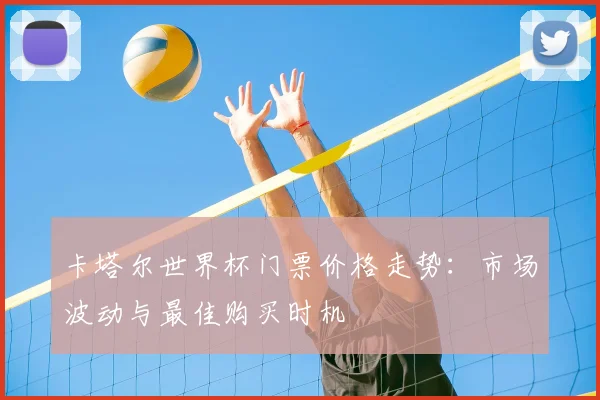 卡塔尔世界杯门票价格走势:市场波动与最佳购买时机