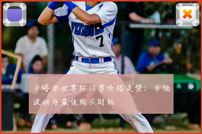卡塔尔世界杯门票价格走势:市场波动与最佳购买时机