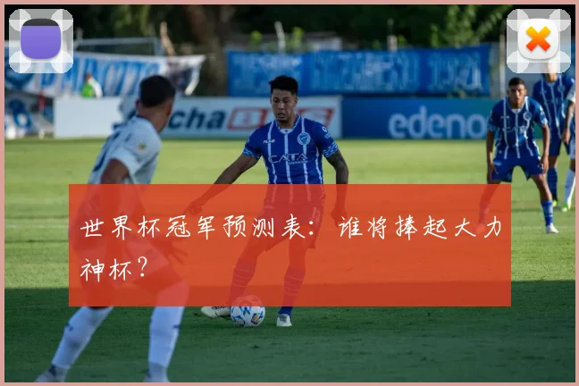 世界杯冠军预测表:谁将捧起大力神杯?