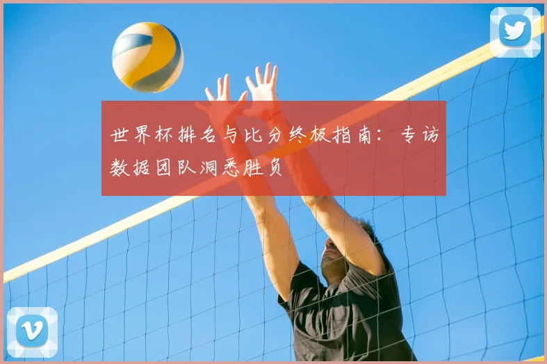 世界杯排名与比分终极指南:专访数据团队洞悉胜负