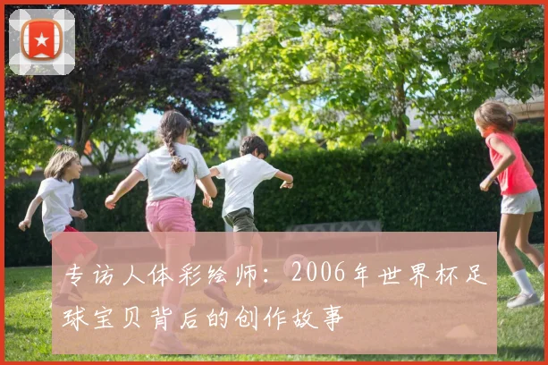 专访人体彩绘师:2006年世界杯足球宝贝背后的创作故事