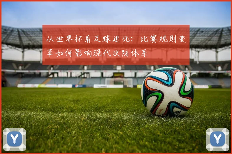 从世界杯看足球进化:比赛规则变革如何影响现代攻防体系