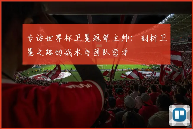 专访世界杯卫冕冠军主帅:剖析卫冕之路的战术与团队哲学