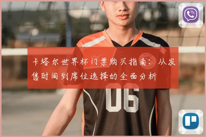 卡塔尔世界杯门票购买指南:从发售时间到席位选择的全面分析