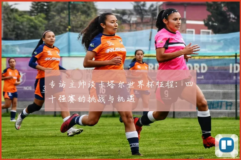 专访主帅谈卡塔尔世界杯征程:四十强赛的挑战与机遇