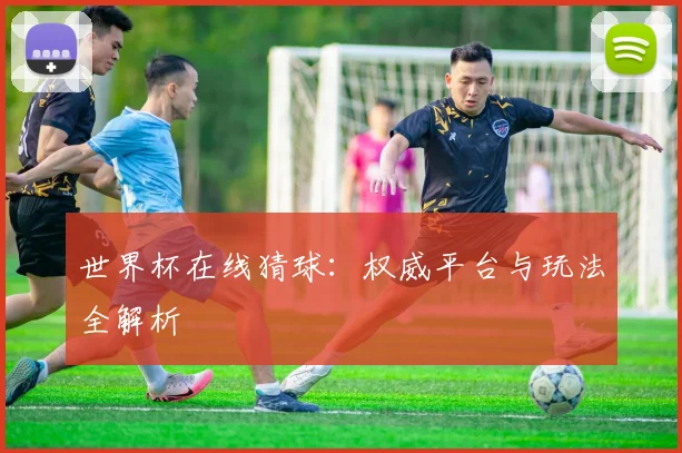 世界杯在线猜球:权威平台与玩法全解析