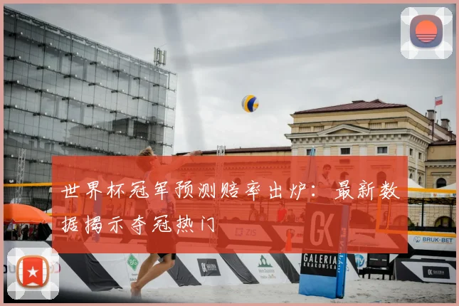 世界杯冠军预测赔率出炉:最新数据揭示夺冠热门