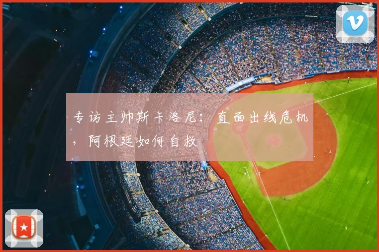 专访主帅斯卡洛尼:直面出线危机,阿根廷如何自救
