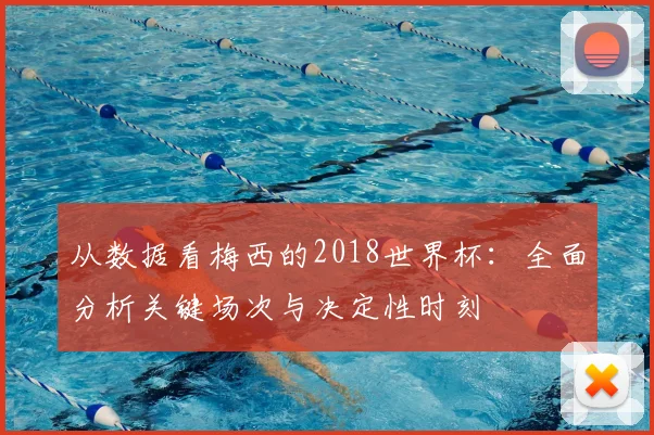从数据看梅西的2018世界杯:全面分析关键场次与决定性时刻