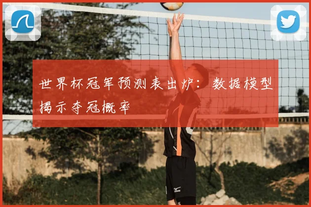 世界杯冠军预测表出炉:数据模型揭示夺冠概率