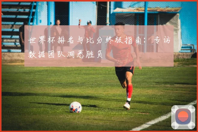 世界杯排名与比分终极指南:专访数据团队洞悉胜负