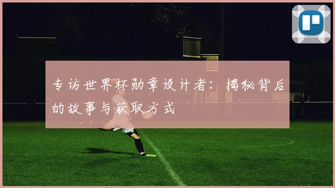 专访世界杯勋章设计者:揭秘背后的故事与获取方式