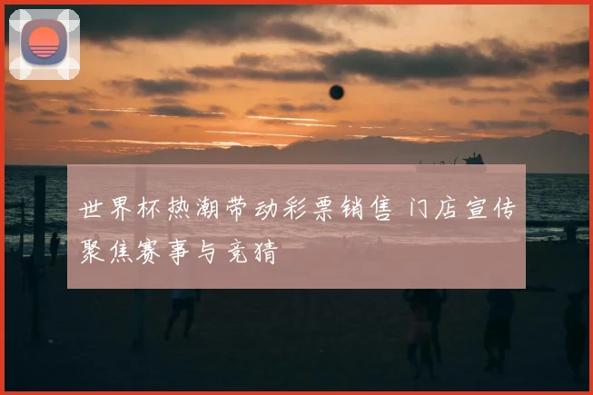 世界杯热潮带动彩票销售 门店宣传聚焦赛事与竞猜