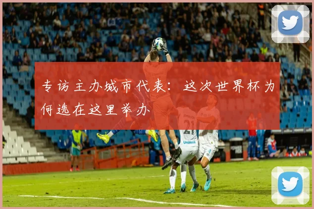 专访主办城市代表:这次世界杯为何选在这里举办