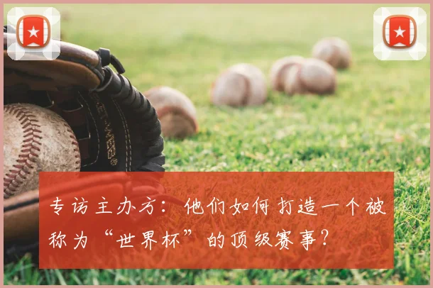 专访主办方:他们如何打造一个被称为“世界杯”的顶级赛事?