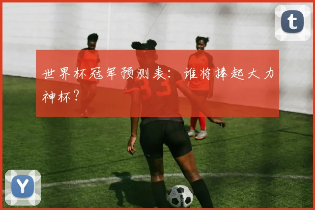 世界杯冠军预测表:谁将捧起大力神杯?