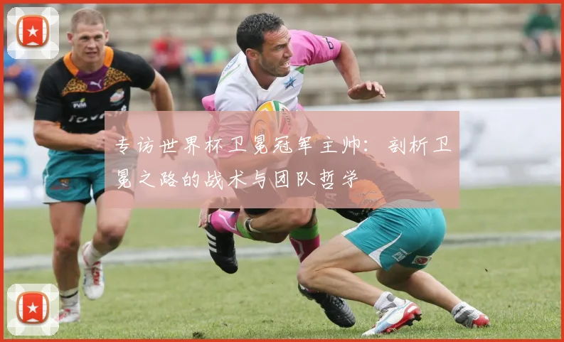 专访世界杯卫冕冠军主帅:剖析卫冕之路的战术与团队哲学