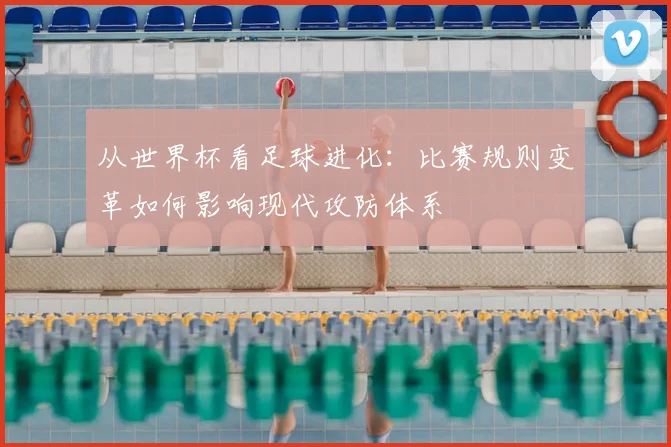 从世界杯看足球进化:比赛规则变革如何影响现代攻防体系