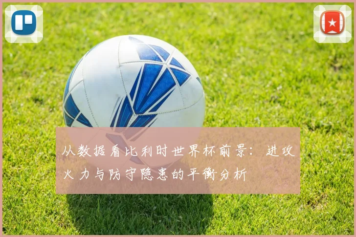 从数据看比利时世界杯前景:进攻火力与防守隐患的平衡分析