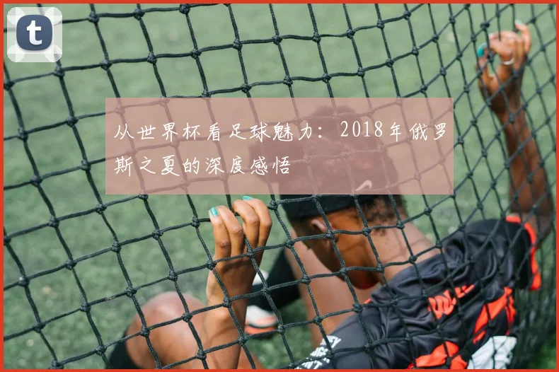 从世界杯看足球魅力:2018年俄罗斯之夏的深度感悟
