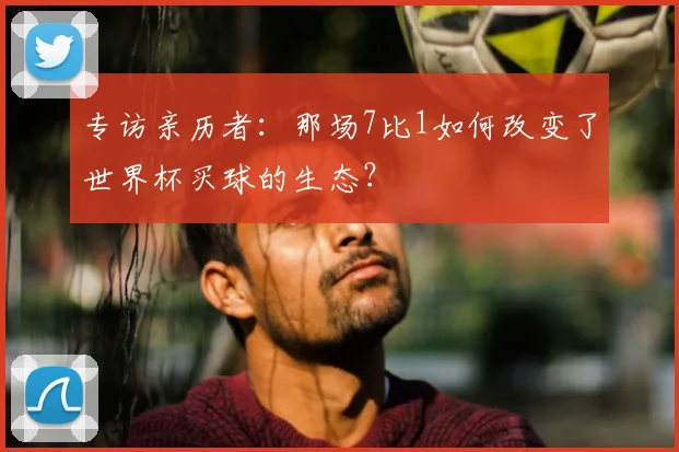 专访亲历者:那场7比1如何改变了世界杯买球的生态?
