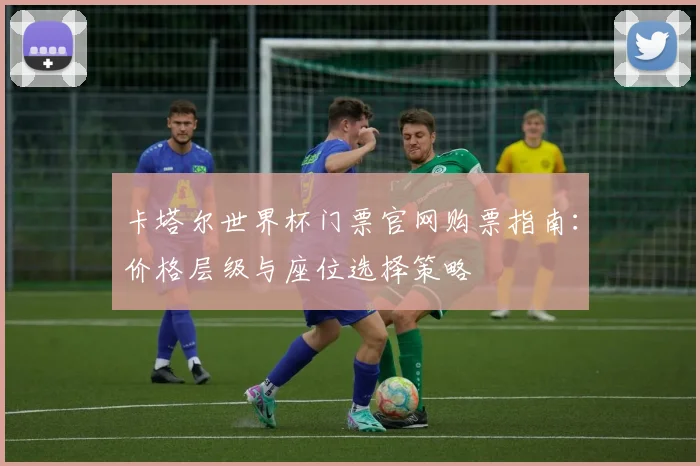 卡塔尔世界杯门票官网购票指南:价格层级与座位选择策略