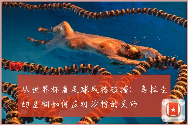 从世界杯看足球风格碰撞:乌拉圭的坚韧如何应对沙特的灵巧