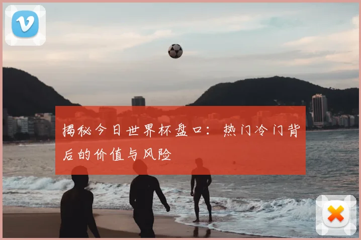 揭秘今日世界杯盘口:热门冷门背后的价值与风险