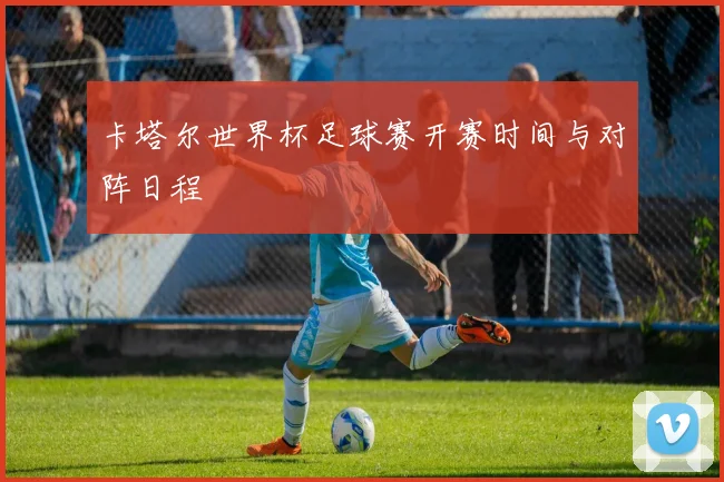卡塔尔世界杯足球赛开赛时间与对阵日程