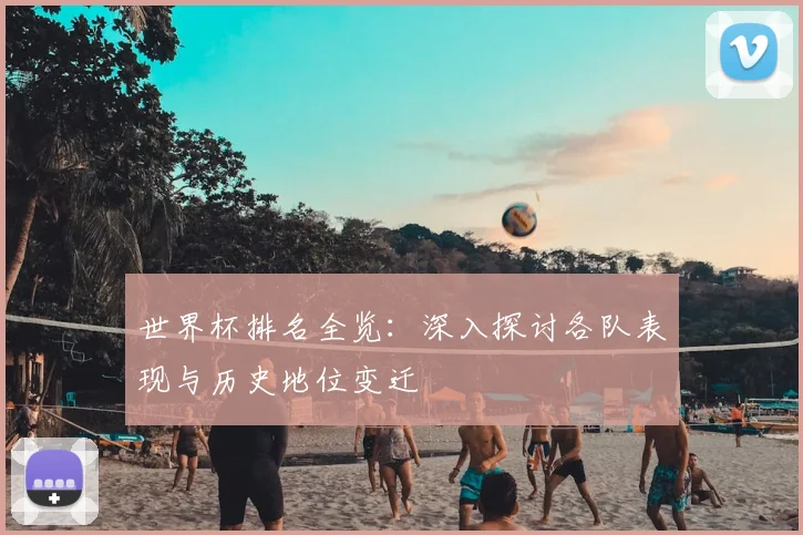 世界杯排名全览:深入探讨各队表现与历史地位变迁