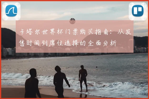 卡塔尔世界杯门票购买指南:从发售时间到席位选择的全面分析