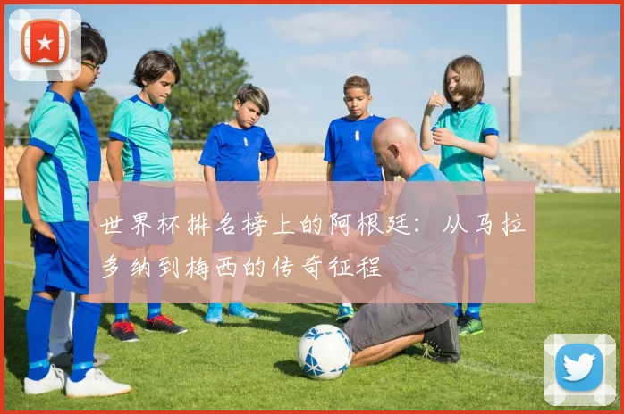 世界杯排名榜上的阿根廷:从马拉多纳到梅西的传奇征程