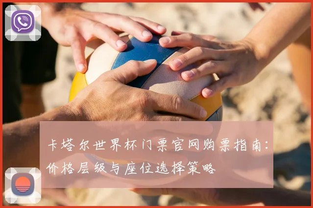 卡塔尔世界杯门票官网购票指南:价格层级与座位选择策略