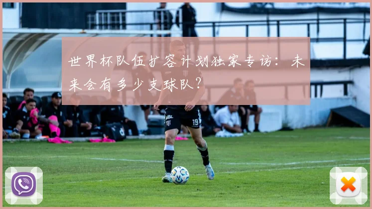 世界杯队伍扩容计划独家专访:未来会有多少支球队?