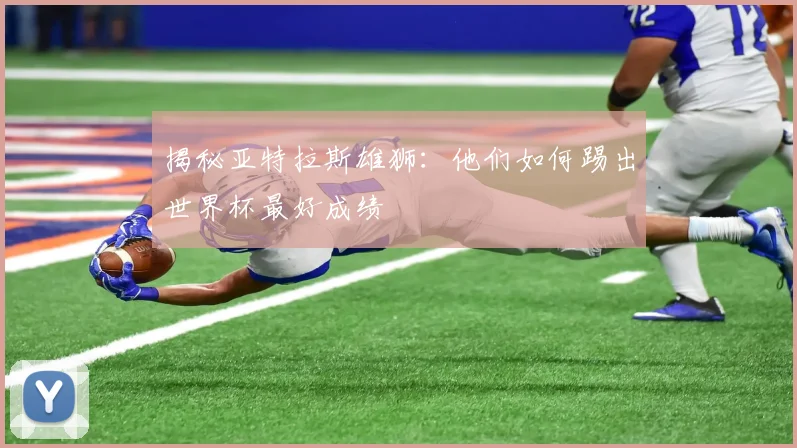 揭秘亚特拉斯雄狮:他们如何踢出世界杯最好成绩