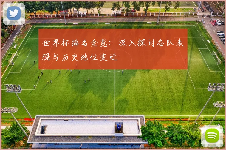世界杯排名全览:深入探讨各队表现与历史地位变迁