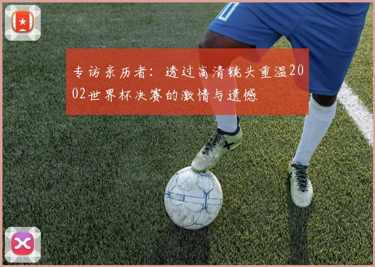 专访亲历者:透过高清镜头重温2002世界杯决赛的激情与遗憾