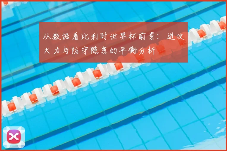 从数据看比利时世界杯前景:进攻火力与防守隐患的平衡分析
