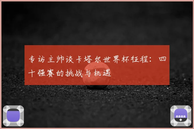 专访主帅谈卡塔尔世界杯征程:四十强赛的挑战与机遇