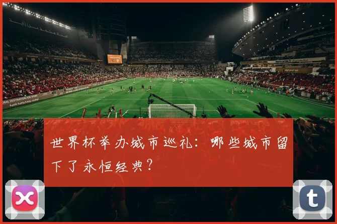 世界杯举办城市巡礼：哪些城市留下了永恒经典？