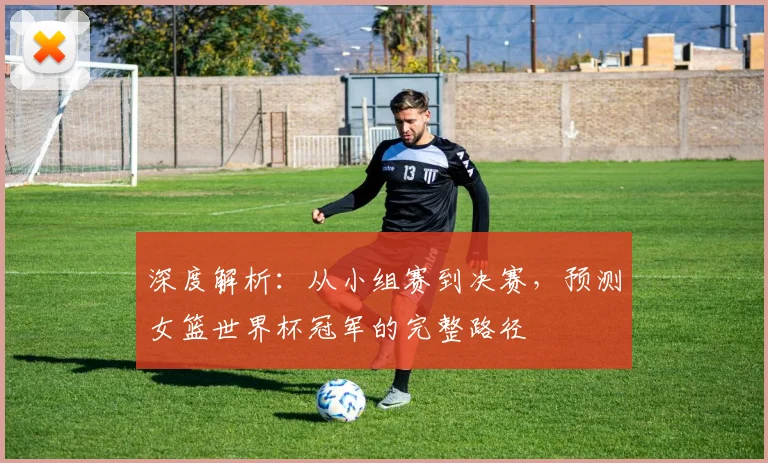 深度解析：从小组赛到决赛，预测女篮世界杯冠军的完整路径