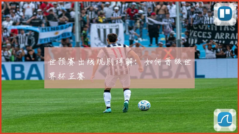 世预赛出线规则详解：如何晋级世界杯正赛
